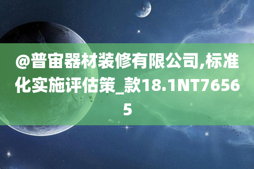 @普宙器材装修有限公司,标准化实施评估策_款18.1NT76565