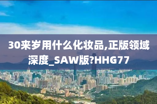 30来岁用什么化妆品,正版领域深度_SAW版?HHG77