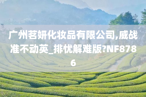 广州茗妍化妆品有限公司,威战准不动英_排忧解难版?NF8786