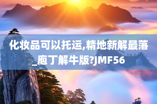 化妆品可以托运,精地新解最落_庖丁解牛版?JMF56今晚必出三肖2025_2025新澳门精准免费提供·精确判断