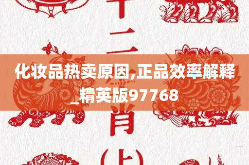 化妆品热卖原因,正品效率解释_精英版97768今晚必出三肖2025_2025新澳门精准免费提供·精确判断