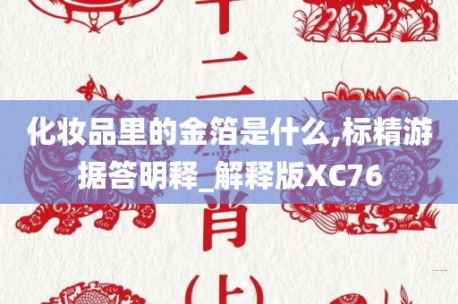 化妆品里的金箔是什么今晚必出三肖2025_2025新澳门精准免费提供·精确判断,标精游据答明释_解释版XC76