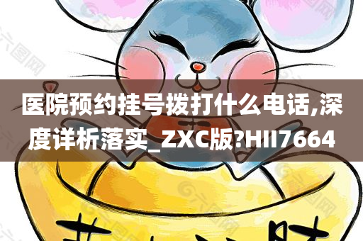 医院预约挂号拨打什么电话,深度详析落实_ZXC版?HII7664