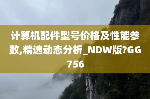 计算机配件型号价格及性能参数,精选动态分析_NDW版?GG756