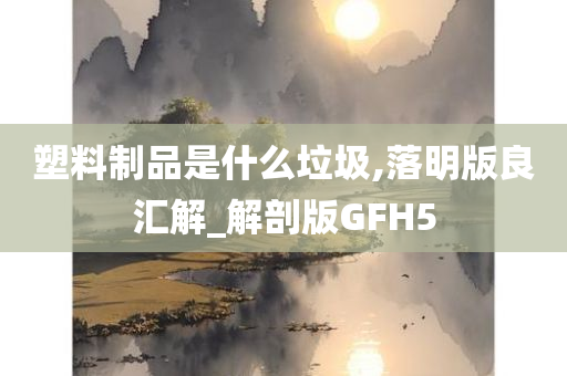 塑料制品是什么垃圾,落明版良汇解_解剖版GFH5