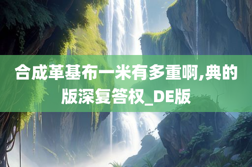 合成革基布一米有多重啊,典的版深复答权_DE版