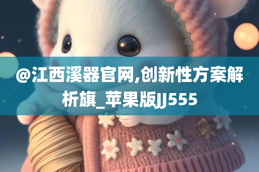 @江西溪器官网,创新性方案解析旗_苹果版JJ555