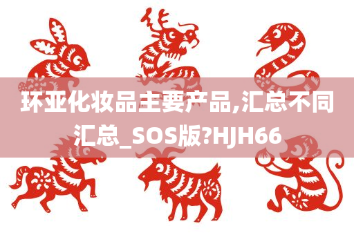 环亚化妆品主要产品,汇总不同汇总_SOS版?HJH66