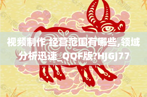 视频制作 经营范围有哪些,领域分析迅速_QQF版?HJGJ77