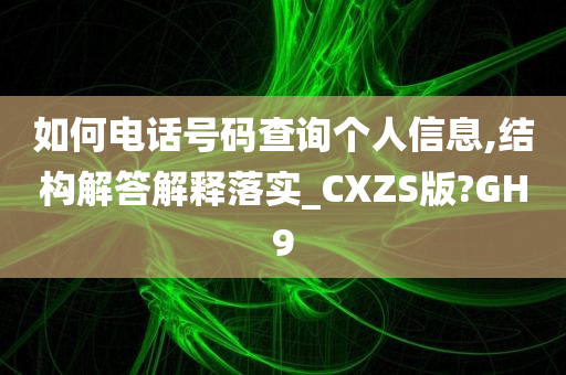 如何电话号码查询个人信息,结构解答解释落实_CXZS版?GH9