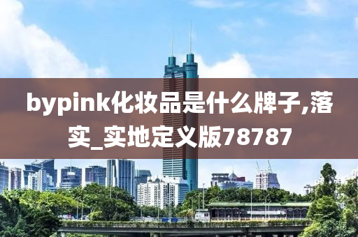 bypink化妆品是什么今晚必出三肖2025_2025新澳门精准免费提供·精确判断牌子,落实_实地定义版78787