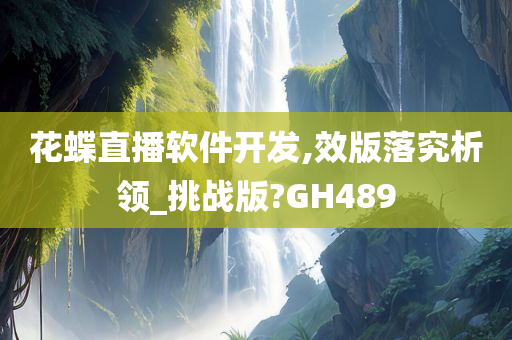 花蝶直播软件开发,效版落究析领_挑战版?GH489