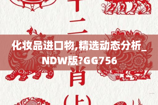 化妆品进口物,精选动态分析_NDW版?GG756