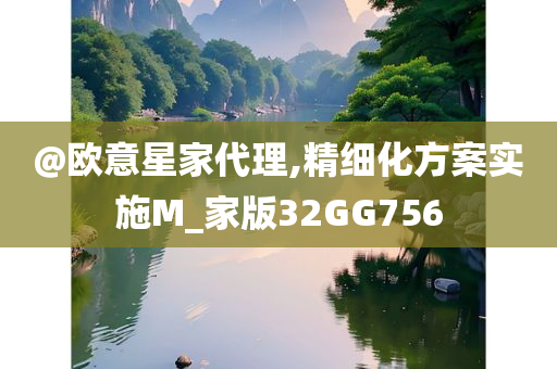 @欧意星家代理,精细化方案实施M_家版32GG756