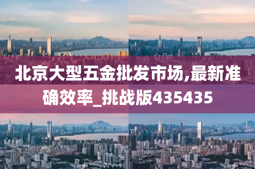 北京大型五金批发市场,最新准确效率_挑战版435435