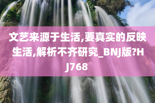 文艺来源于生活,要真实的反映生活,解析不齐研究_BNJ版?HJ768