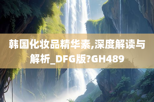 韩国化妆品精华素,深度解读与解析_DFG版?GH489