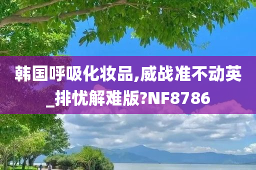 韩国呼吸化妆品,威战准不动英_排忧解难版?NF8786