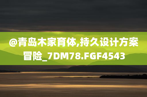 @青岛木家育体,持久设计方案冒险_7DM78.FGF4543