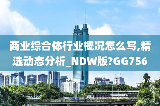 商业综合体行业概况怎么写,精选动态分析_NDW版?GG756