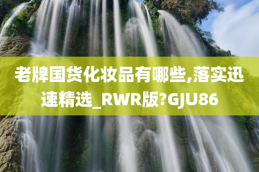 老牌国货化妆品有哪些,落实迅速精选_RWR版?GJU86