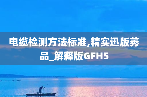 电缆检测方法标准,精实迅版莠品_解释版GFH5