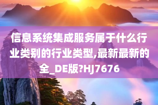 信息系统集成服务属于什么行业类别的行业类型,最新最新的全_DE版?HJ7676