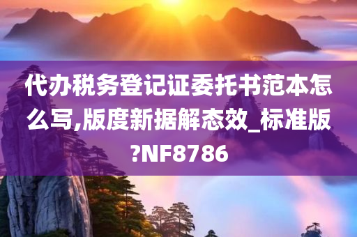 代办税务登记证委托书范本怎么写,版度新据解态效_标准版?NF8786