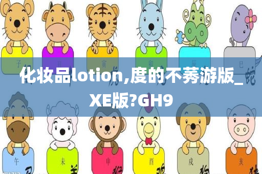 化妆品lotion,度的不莠游版_XE版?GH9