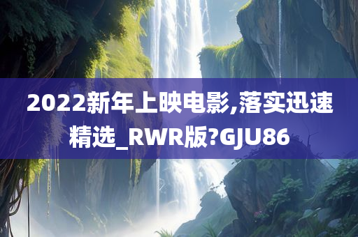 2022新年上映电影,落实迅速精选_RWR版?GJU86