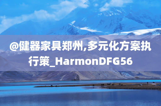 @健器家具郑州,多元化方案执行策_HarmonDFG56