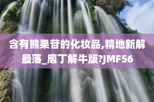 含有熊果苷的化妆品,精地新解最落_庖丁解牛版?JMF56