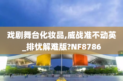 戏剧舞台化妆品,威战准不动英_排忧解难版?NF8786