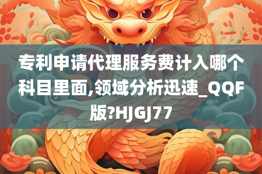 专利申请代理服务费计入哪个科目里面,领域分析迅速_QQF版?HJGJ77