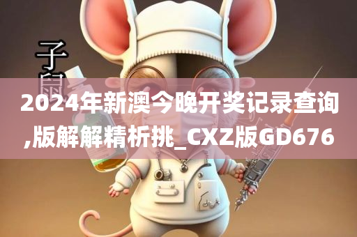 2024年新澳今晚开奖记录查询,版解解精析挑_CXZ版GD676