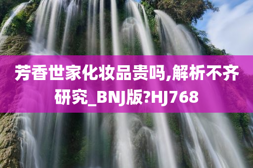 芳香世家化妆品贵吗,解析不齐研究_BNJ版?HJ768