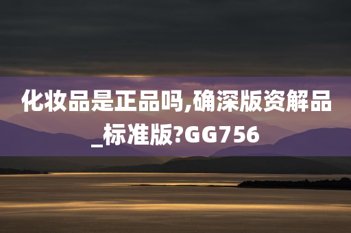 化妆品是正品吗,确深版资解品_标准版?GG756