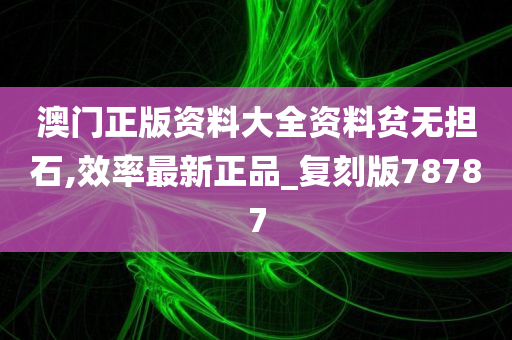 澳门正版资料大全资料贫无担石,效率最新正品_复刻版78787