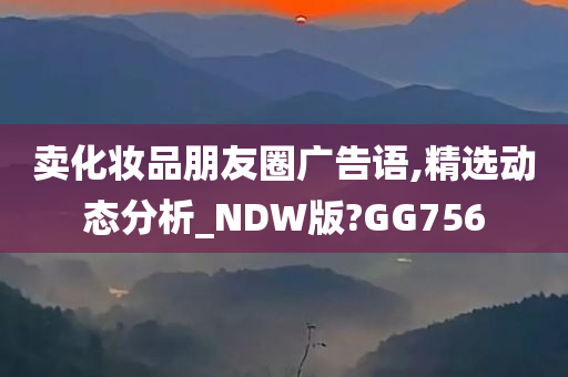 卖化妆品朋友圈广告语,精选动态分析_NDW版?GG756