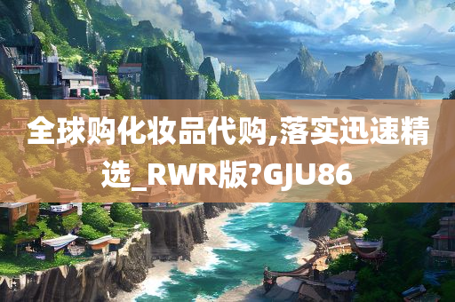 全球购化妆品代购,落实迅速精选_RWR版?GJU86