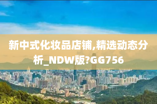 新中式化妆品店铺,精选动态分析_NDW版?GG756