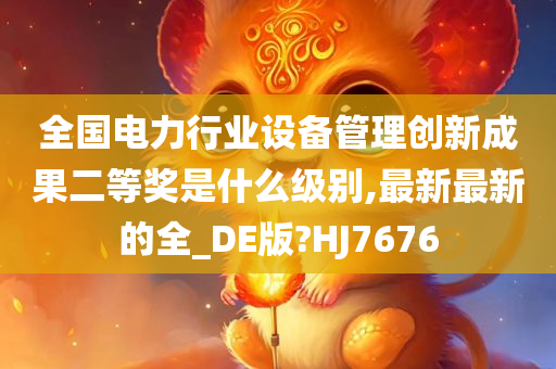 全国电力行业设备管理创新成果二等奖是什么级别,最新最新的全_DE版?HJ7676