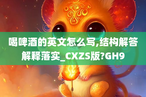 喝啤酒的英文怎么写,结构解答解释落实_CXZS版?GH9