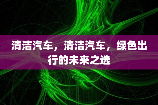 清洁汽车，清洁汽车，绿色出行的未来之选今晚必出三肖2025_2025新澳门精准免费提供·精确判断