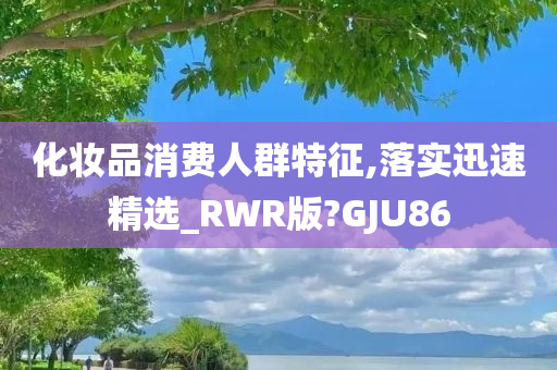 化妆品消费人群特征,落实迅速精选_RWR版?GJU86