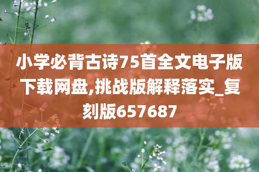 小学必背古诗75首全文电子版下载网盘,挑战版解释落实_复刻版657687