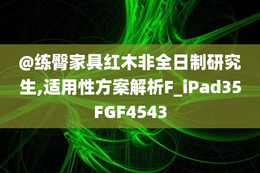 @练臀家具红木非全日制研究生,适用性方案解析F_iPad35FGF4543