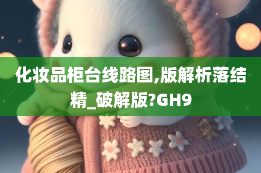 化妆品柜台线路图,版解析落结精_破解版?GH9