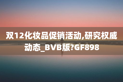 双12化妆品促销活动,研究权威动态_BVB版?GF898