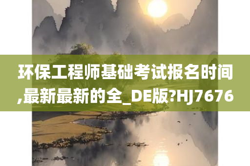 环保工程师基础考试报名时间,最新最新的全_DE版?HJ7676